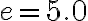 e=5.0